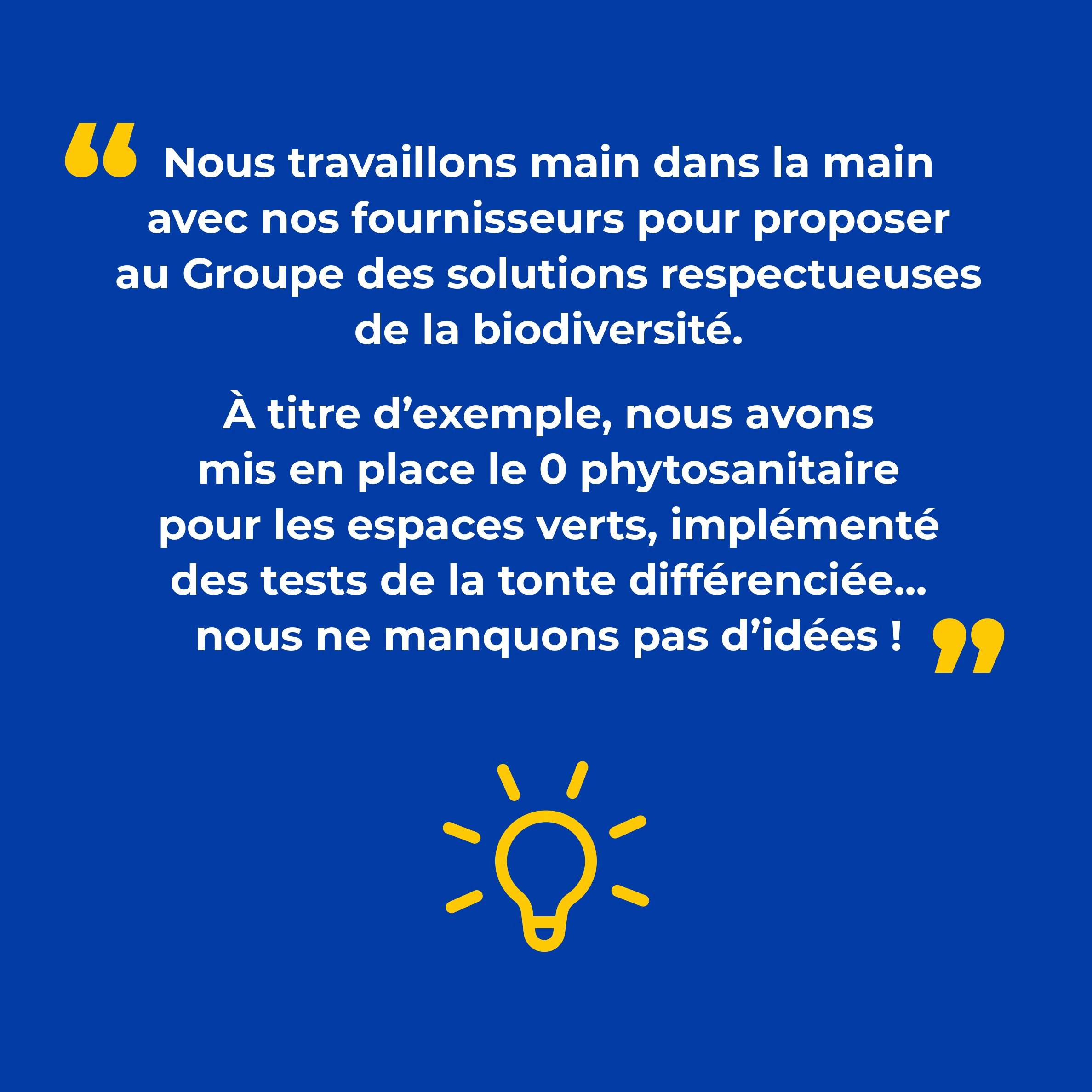 Slide 3 - Laurence Laroche - Directrice des achats | "Nous travaillons main dans la main avec nos fournisseurs pour proposer au Groupe des solutions respectueueses de la biodiversité. A titre d'exemple, nous avons mis en place le 0 phytosanitaire pour les espaces verts, implémenté des tests de la tonte différenciée... nous ne manquons pas d'idées!