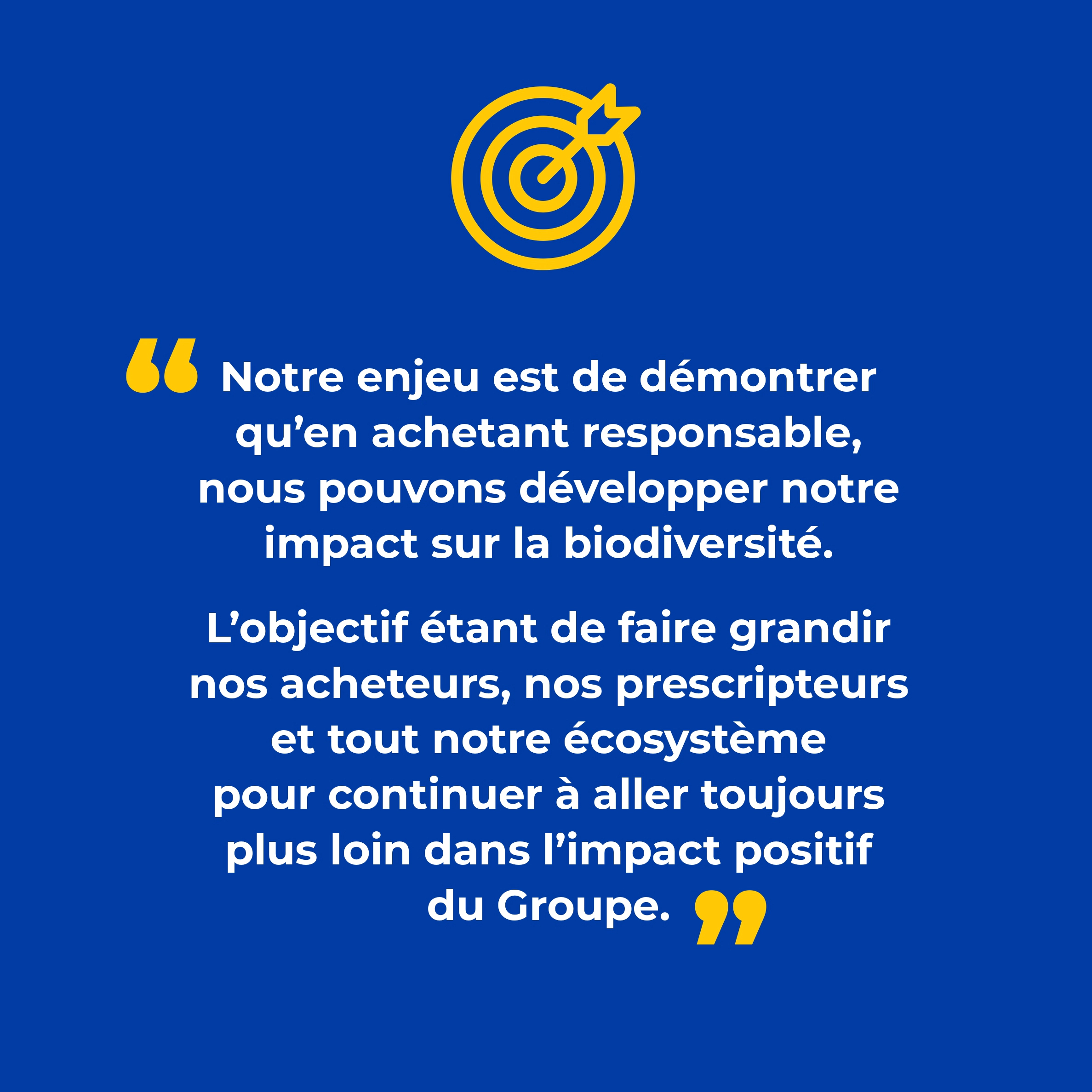 Slide 2 - Laurence Laroche : Directrice des achats | " Notre enjeu est de démontrer qu'en achetant responsable, nous pouvons développer notre impact sur la biodiversité. L'objectif étant de faire grandir nos acheteurs, nos prescripteurs et tout notre écosystème pour continuer à aller toujours plus loin dans l'impact positif du Groupe